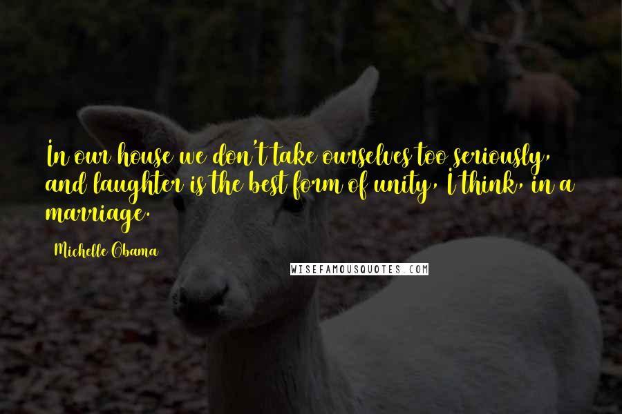 Michelle Obama Quotes: In our house we don't take ourselves too seriously, and laughter is the best form of unity, I think, in a marriage.