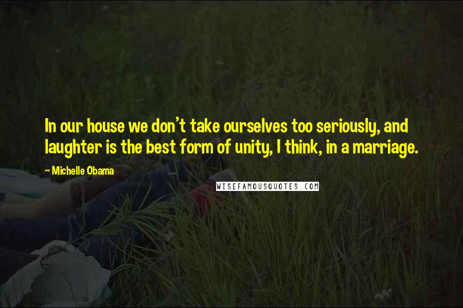 Michelle Obama Quotes: In our house we don't take ourselves too seriously, and laughter is the best form of unity, I think, in a marriage.