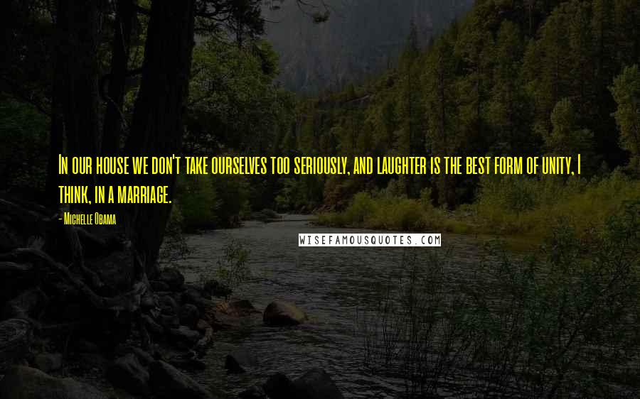 Michelle Obama Quotes: In our house we don't take ourselves too seriously, and laughter is the best form of unity, I think, in a marriage.