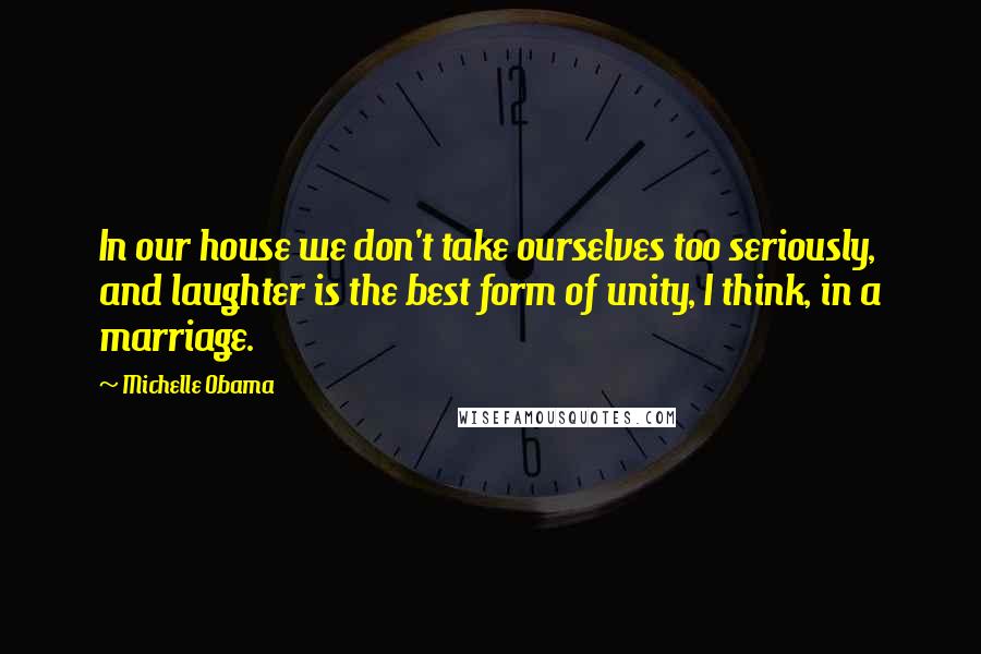 Michelle Obama Quotes: In our house we don't take ourselves too seriously, and laughter is the best form of unity, I think, in a marriage.