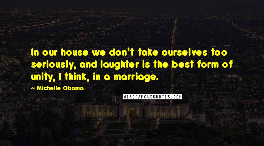 Michelle Obama Quotes: In our house we don't take ourselves too seriously, and laughter is the best form of unity, I think, in a marriage.