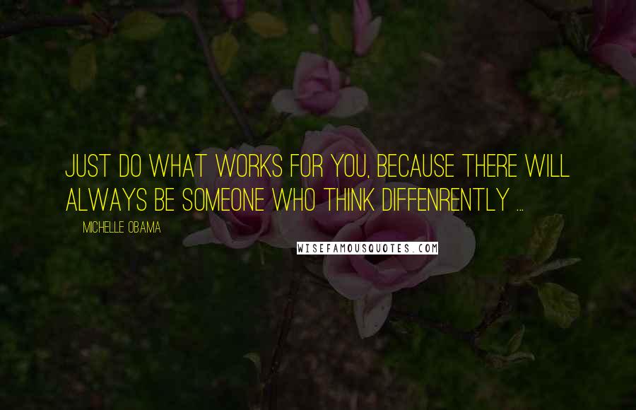 Michelle Obama Quotes: Just do what works for you, because there will always be someone who think diffenrently ...