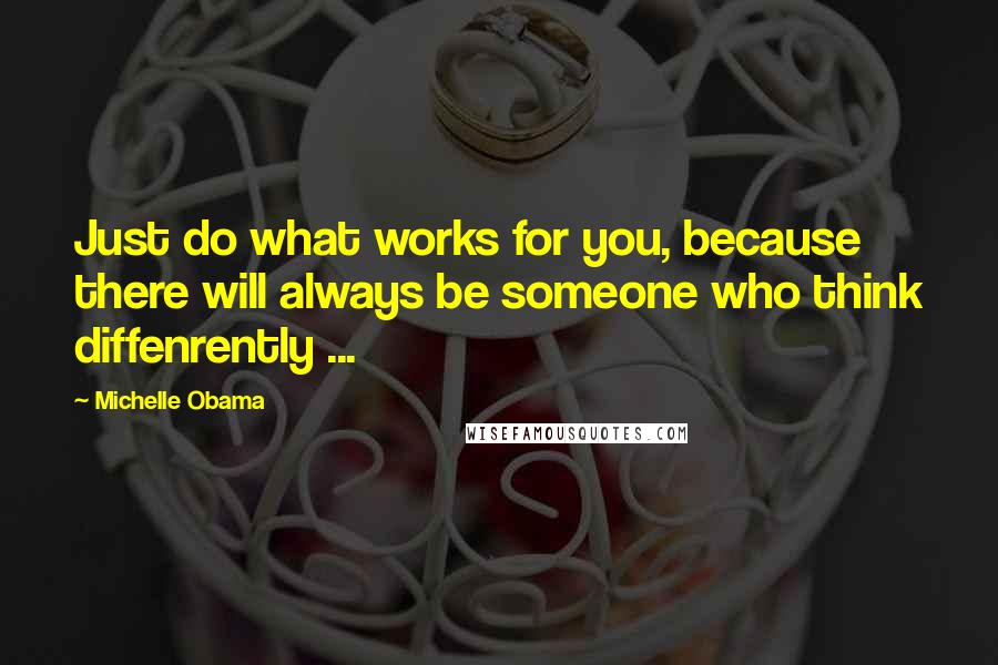 Michelle Obama Quotes: Just do what works for you, because there will always be someone who think diffenrently ...