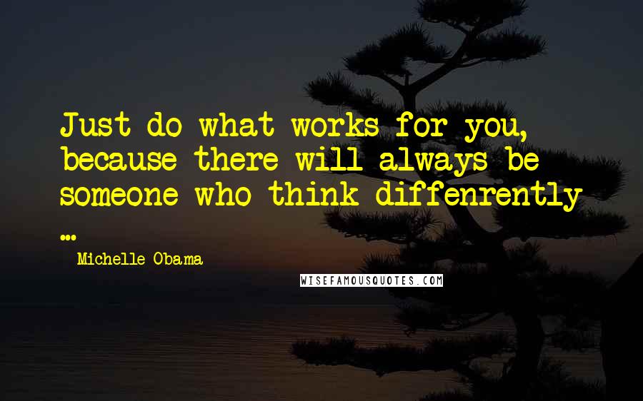 Michelle Obama Quotes: Just do what works for you, because there will always be someone who think diffenrently ...