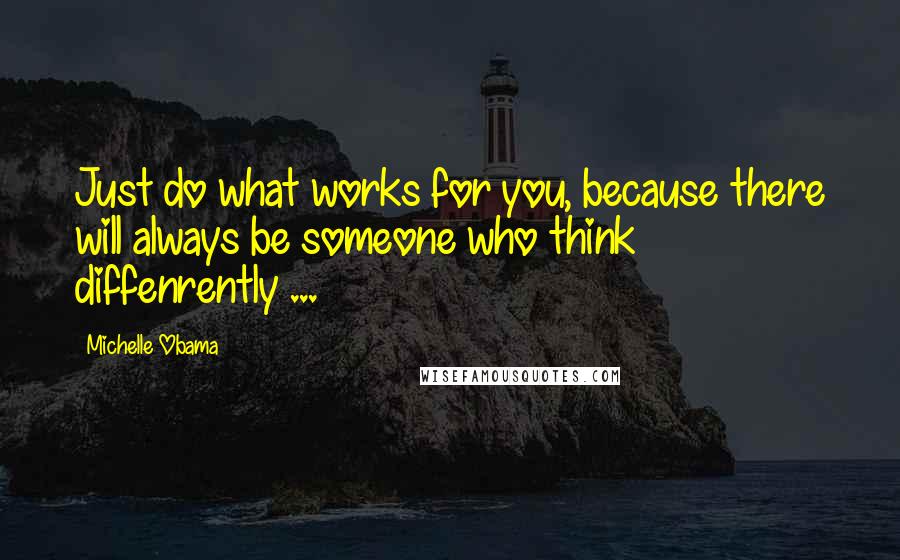 Michelle Obama Quotes: Just do what works for you, because there will always be someone who think diffenrently ...