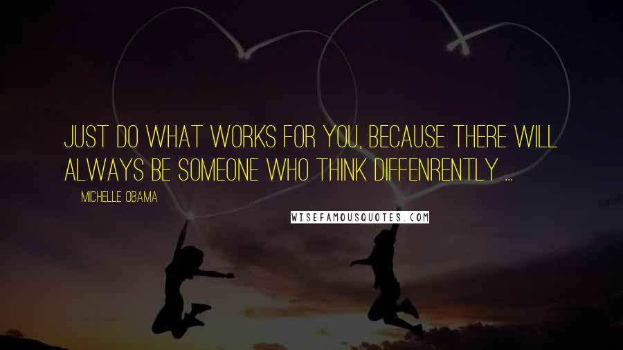 Michelle Obama Quotes: Just do what works for you, because there will always be someone who think diffenrently ...