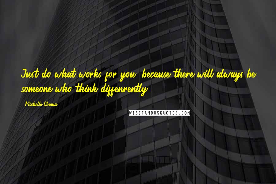 Michelle Obama Quotes: Just do what works for you, because there will always be someone who think diffenrently ...