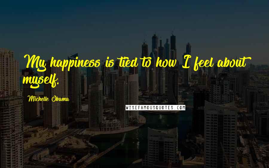 Michelle Obama Quotes: My happiness is tied to how I feel about myself.