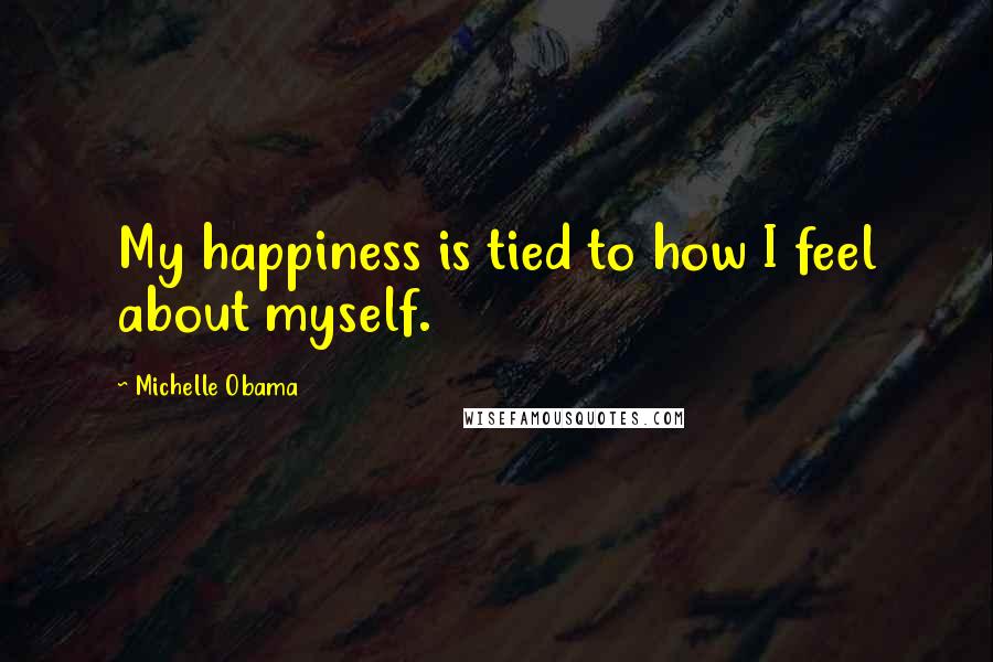 Michelle Obama Quotes: My happiness is tied to how I feel about myself.