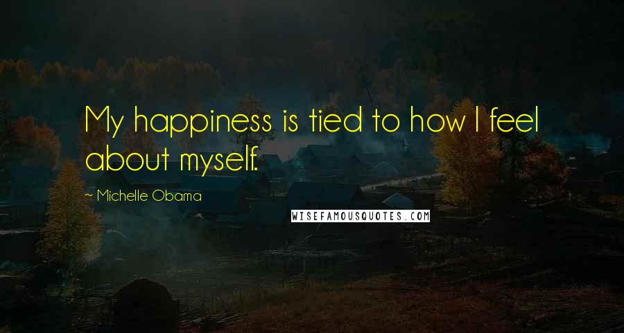 Michelle Obama Quotes: My happiness is tied to how I feel about myself.