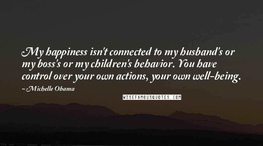 Michelle Obama Quotes: My happiness isn't connected to my husband's or my boss's or my children's behavior. You have control over your own actions, your own well-being.