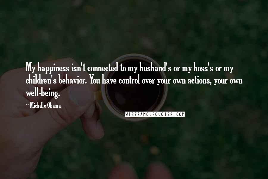 Michelle Obama Quotes: My happiness isn't connected to my husband's or my boss's or my children's behavior. You have control over your own actions, your own well-being.