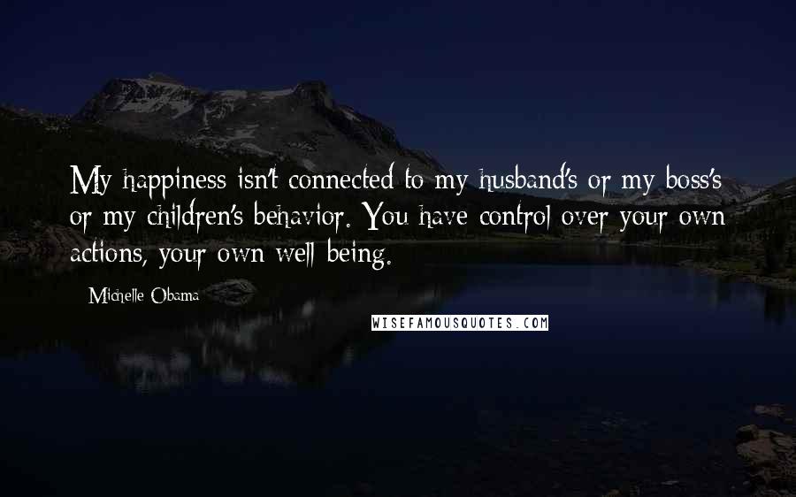 Michelle Obama Quotes: My happiness isn't connected to my husband's or my boss's or my children's behavior. You have control over your own actions, your own well-being.
