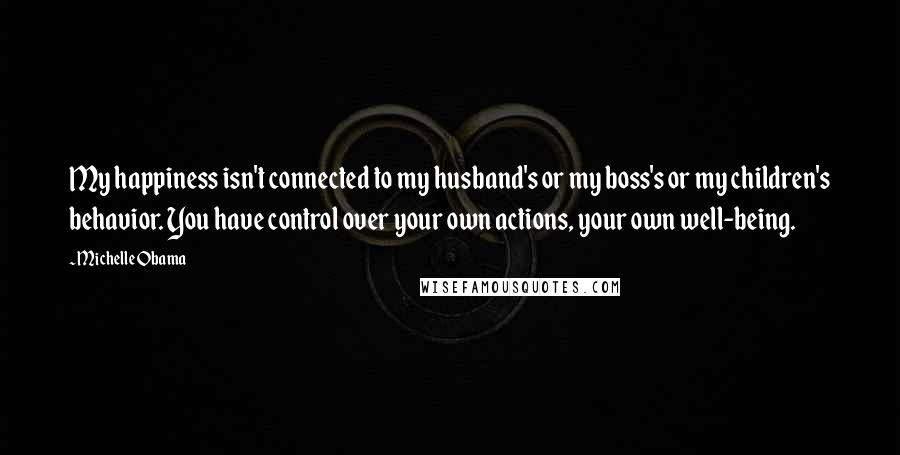 Michelle Obama Quotes: My happiness isn't connected to my husband's or my boss's or my children's behavior. You have control over your own actions, your own well-being.