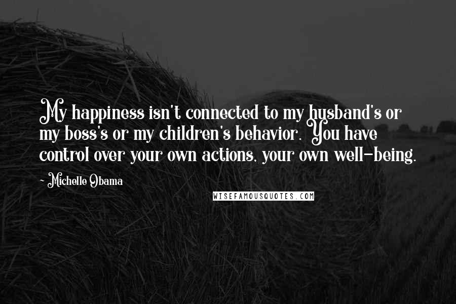 Michelle Obama Quotes: My happiness isn't connected to my husband's or my boss's or my children's behavior. You have control over your own actions, your own well-being.