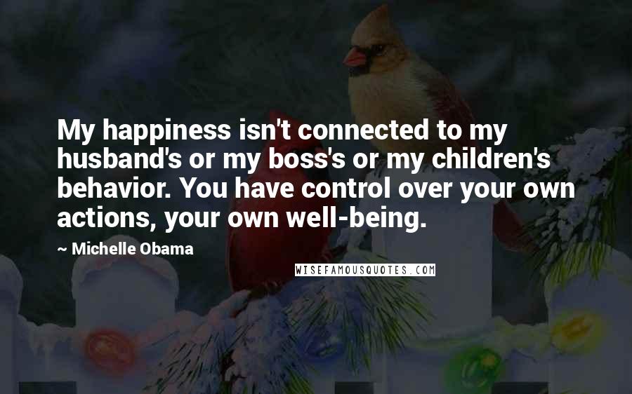 Michelle Obama Quotes: My happiness isn't connected to my husband's or my boss's or my children's behavior. You have control over your own actions, your own well-being.