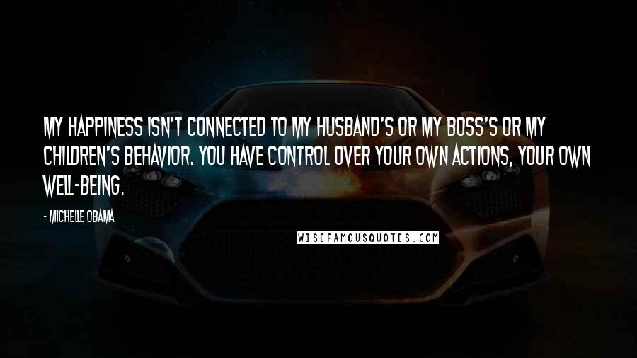 Michelle Obama Quotes: My happiness isn't connected to my husband's or my boss's or my children's behavior. You have control over your own actions, your own well-being.