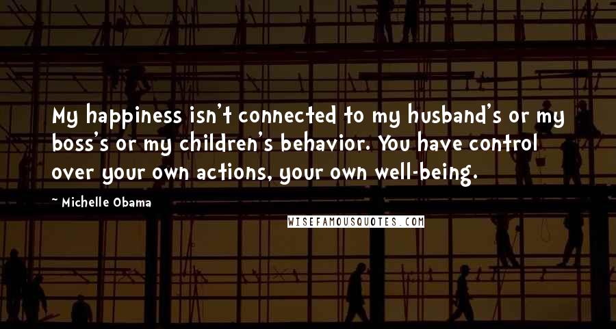 Michelle Obama Quotes: My happiness isn't connected to my husband's or my boss's or my children's behavior. You have control over your own actions, your own well-being.