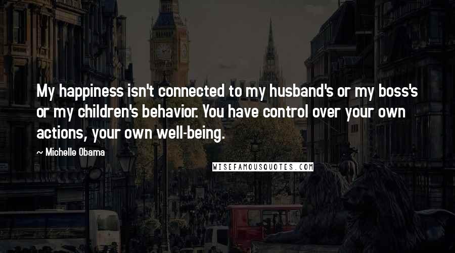 Michelle Obama Quotes: My happiness isn't connected to my husband's or my boss's or my children's behavior. You have control over your own actions, your own well-being.