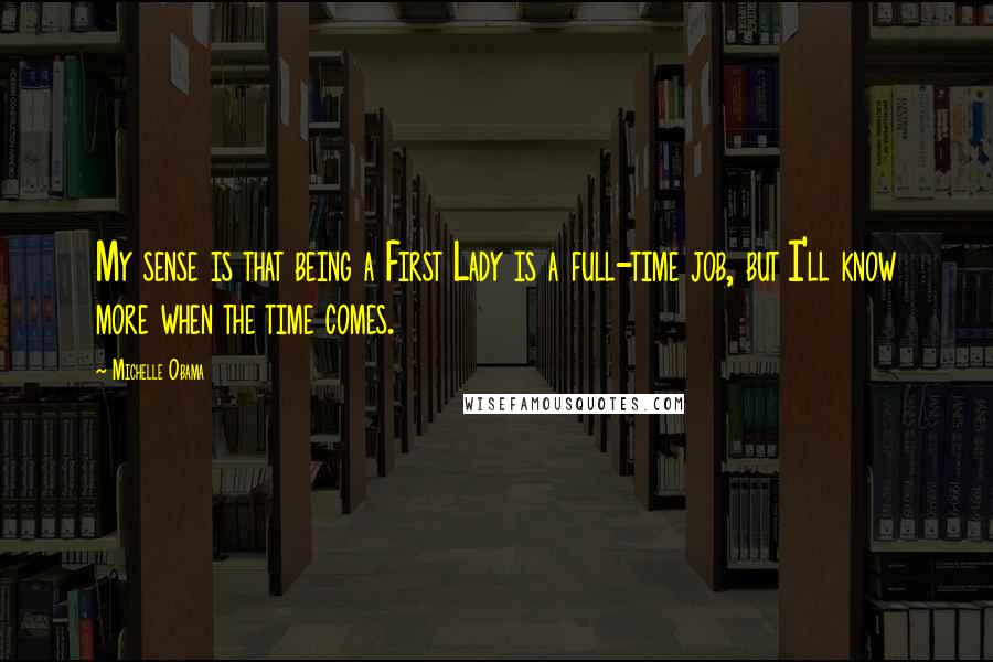 Michelle Obama Quotes: My sense is that being a First Lady is a full-time job, but I'll know more when the time comes.