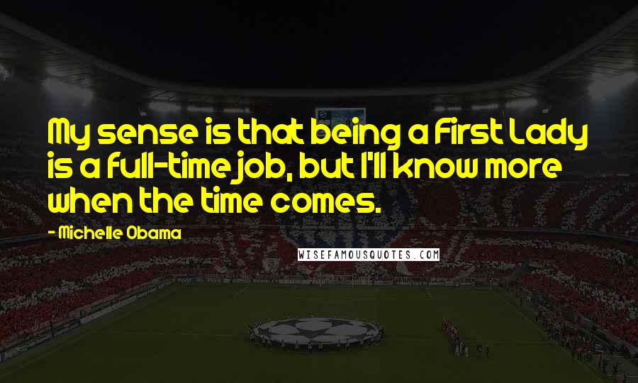 Michelle Obama Quotes: My sense is that being a First Lady is a full-time job, but I'll know more when the time comes.