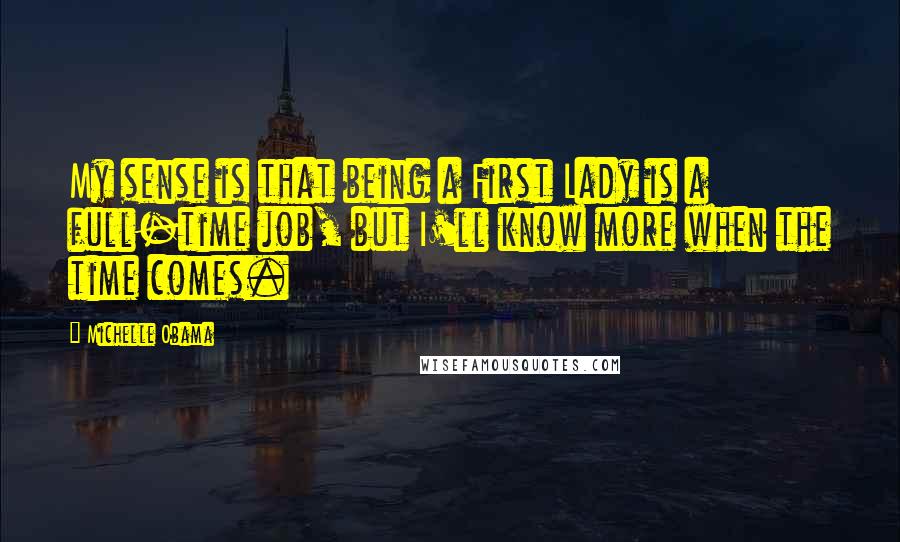 Michelle Obama Quotes: My sense is that being a First Lady is a full-time job, but I'll know more when the time comes.