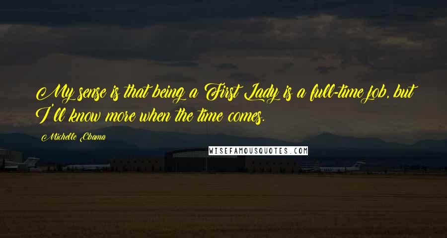 Michelle Obama Quotes: My sense is that being a First Lady is a full-time job, but I'll know more when the time comes.