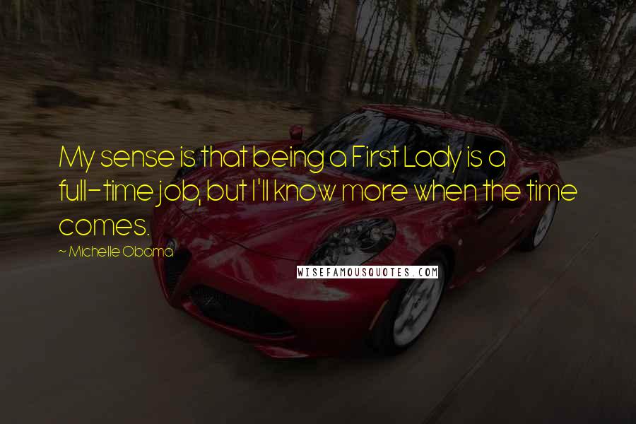 Michelle Obama Quotes: My sense is that being a First Lady is a full-time job, but I'll know more when the time comes.