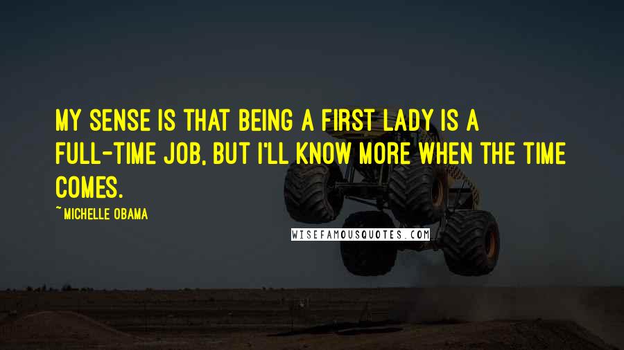 Michelle Obama Quotes: My sense is that being a First Lady is a full-time job, but I'll know more when the time comes.