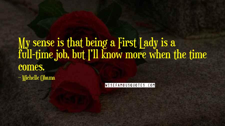 Michelle Obama Quotes: My sense is that being a First Lady is a full-time job, but I'll know more when the time comes.