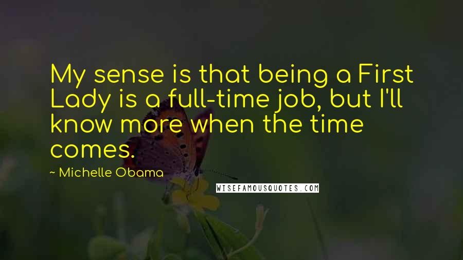 Michelle Obama Quotes: My sense is that being a First Lady is a full-time job, but I'll know more when the time comes.