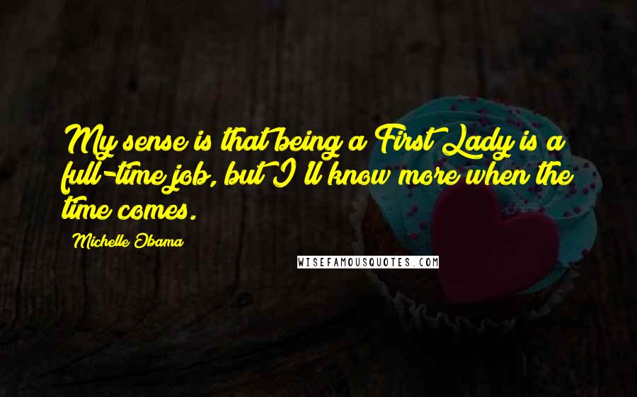 Michelle Obama Quotes: My sense is that being a First Lady is a full-time job, but I'll know more when the time comes.