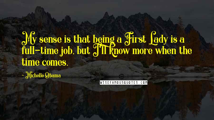Michelle Obama Quotes: My sense is that being a First Lady is a full-time job, but I'll know more when the time comes.
