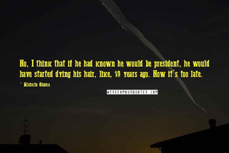 Michelle Obama Quotes: No, I think that if he had known he would be president, he would have started dying his hair, like, 10 years ago. Now it's too late.