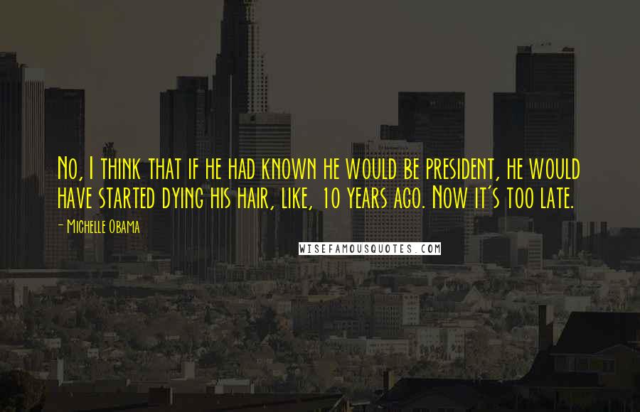Michelle Obama Quotes: No, I think that if he had known he would be president, he would have started dying his hair, like, 10 years ago. Now it's too late.