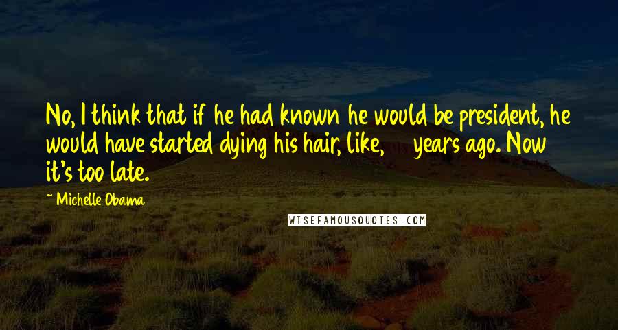Michelle Obama Quotes: No, I think that if he had known he would be president, he would have started dying his hair, like, 10 years ago. Now it's too late.