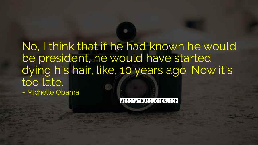 Michelle Obama Quotes: No, I think that if he had known he would be president, he would have started dying his hair, like, 10 years ago. Now it's too late.