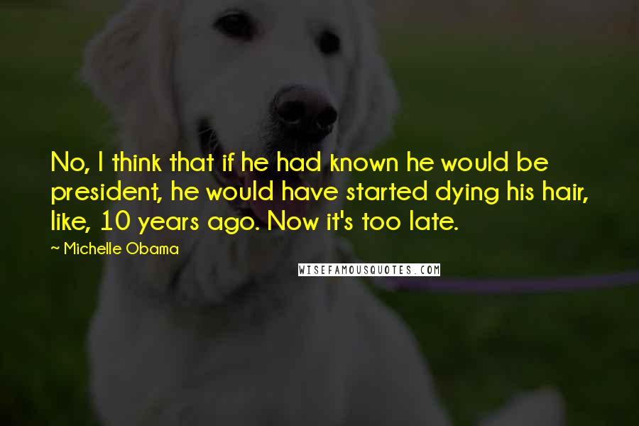 Michelle Obama Quotes: No, I think that if he had known he would be president, he would have started dying his hair, like, 10 years ago. Now it's too late.