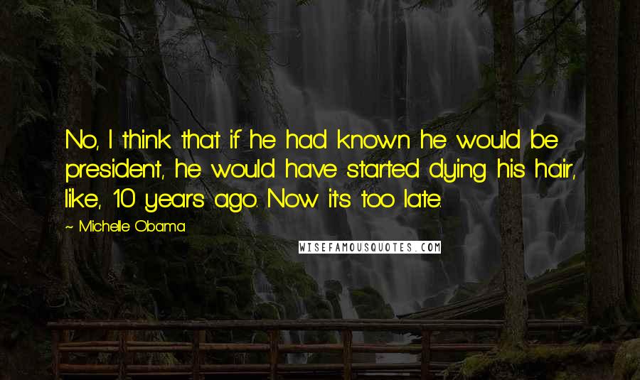 Michelle Obama Quotes: No, I think that if he had known he would be president, he would have started dying his hair, like, 10 years ago. Now it's too late.