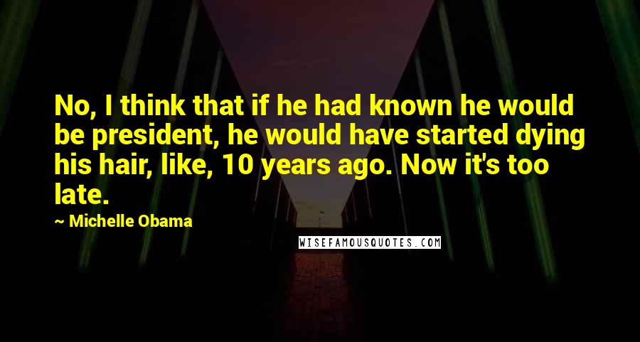 Michelle Obama Quotes: No, I think that if he had known he would be president, he would have started dying his hair, like, 10 years ago. Now it's too late.