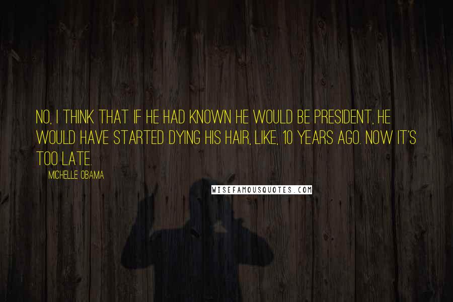 Michelle Obama Quotes: No, I think that if he had known he would be president, he would have started dying his hair, like, 10 years ago. Now it's too late.