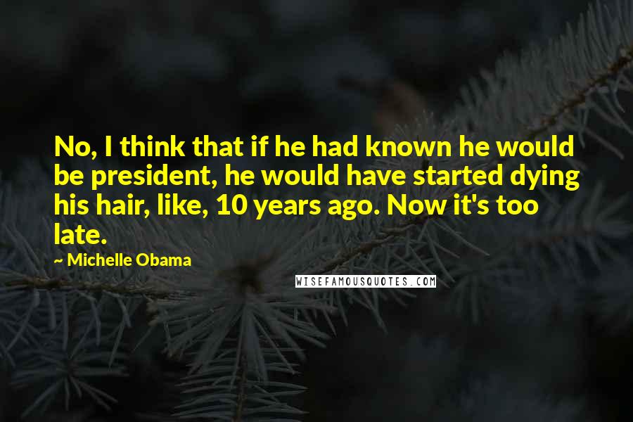 Michelle Obama Quotes: No, I think that if he had known he would be president, he would have started dying his hair, like, 10 years ago. Now it's too late.