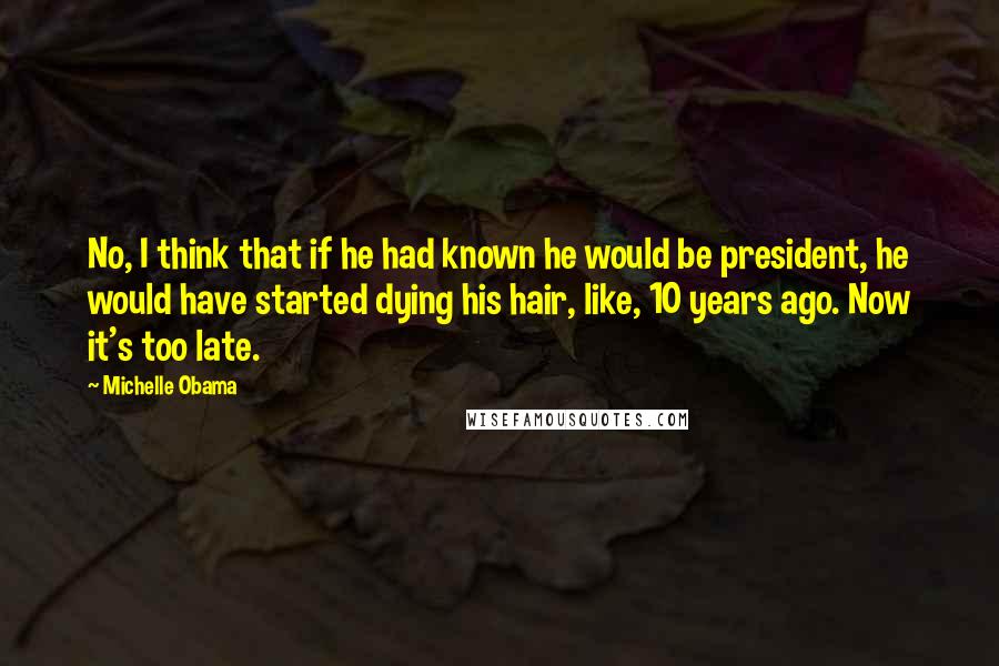 Michelle Obama Quotes: No, I think that if he had known he would be president, he would have started dying his hair, like, 10 years ago. Now it's too late.