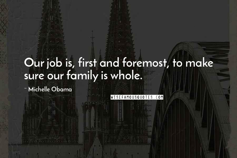 Michelle Obama Quotes: Our job is, first and foremost, to make sure our family is whole.