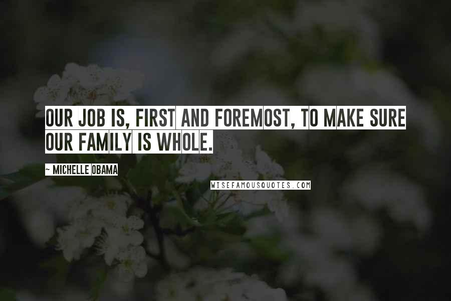 Michelle Obama Quotes: Our job is, first and foremost, to make sure our family is whole.