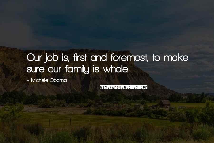 Michelle Obama Quotes: Our job is, first and foremost, to make sure our family is whole.
