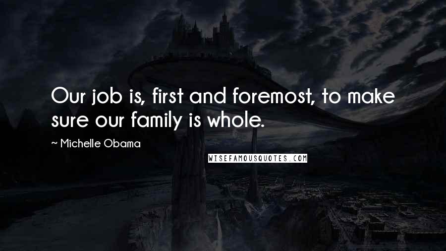 Michelle Obama Quotes: Our job is, first and foremost, to make sure our family is whole.