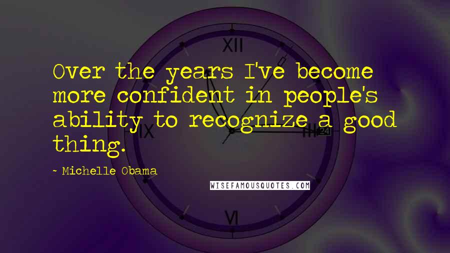 Michelle Obama Quotes: Over the years I've become more confident in people's ability to recognize a good thing.