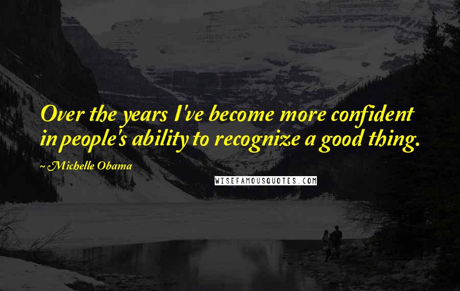 Michelle Obama Quotes: Over the years I've become more confident in people's ability to recognize a good thing.