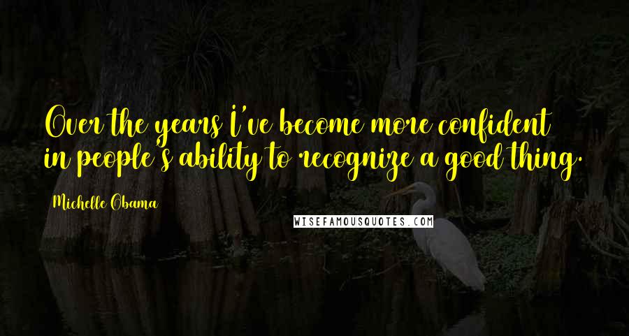 Michelle Obama Quotes: Over the years I've become more confident in people's ability to recognize a good thing.